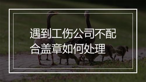 遇到工伤公司不配合盖章如何处理
