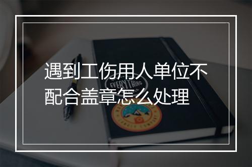 遇到工伤用人单位不配合盖章怎么处理