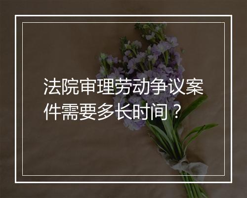 法院审理劳动争议案件需要多长时间？