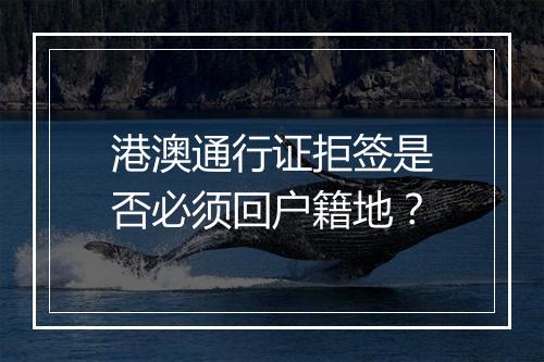 港澳通行证拒签是否必须回户籍地？