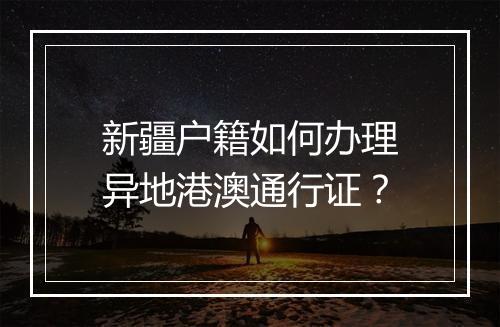 新疆户籍如何办理异地港澳通行证？