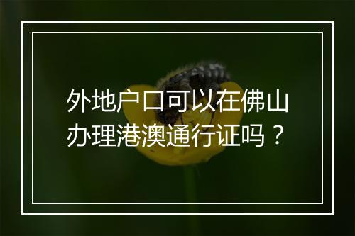 外地户口可以在佛山办理港澳通行证吗？