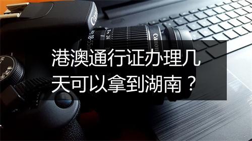 港澳通行证办理几天可以拿到湖南？