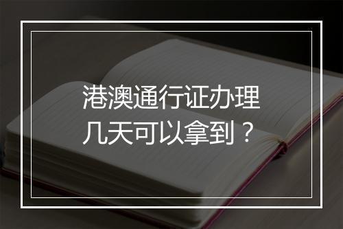 港澳通行证办理几天可以拿到？