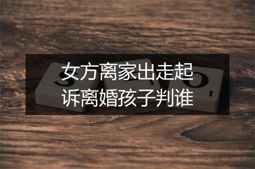 女方离家出走起诉离婚孩子判谁