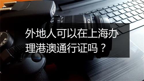 外地人可以在上海办理港澳通行证吗？