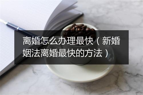 离婚怎么办理最快（新婚姻法离婚最快的方法）