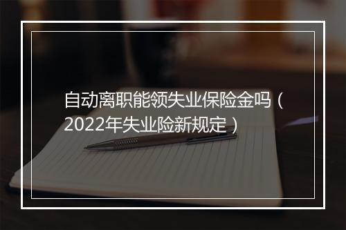 自动离职能领失业保险金吗（2022年失业险新规定）