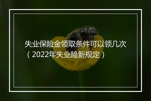 失业保险金领取条件可以领几次（2022年失业险新规定）