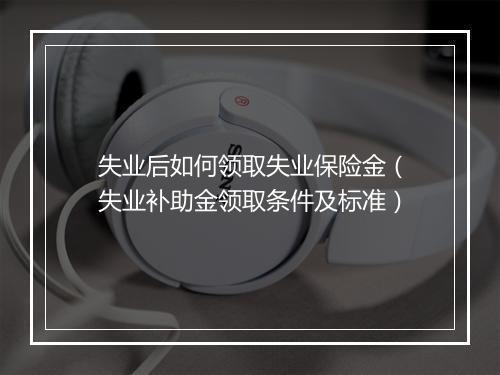 失业后如何领取失业保险金（失业补助金领取条件及标准）