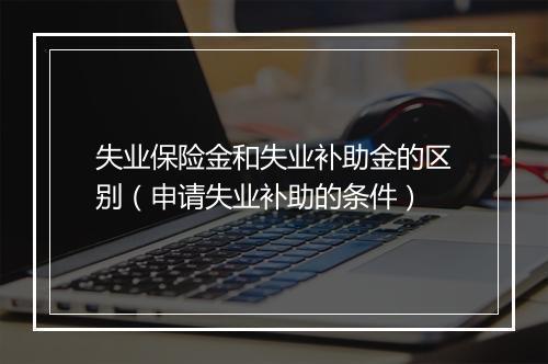 失业保险金和失业补助金的区别（申请失业补助的条件）