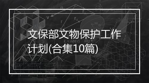 文保部文物保护工作计划(合集10篇)