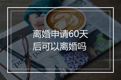 离婚申请60天后可以离婚吗