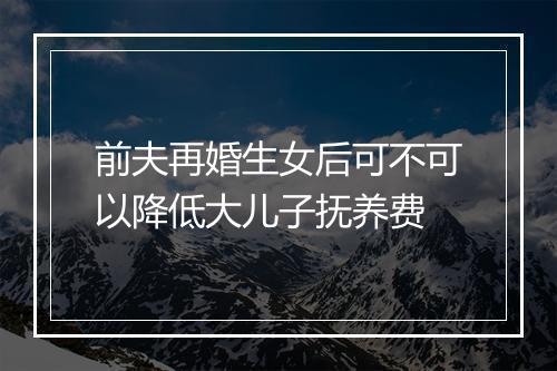 前夫再婚生女后可不可以降低大儿子抚养费