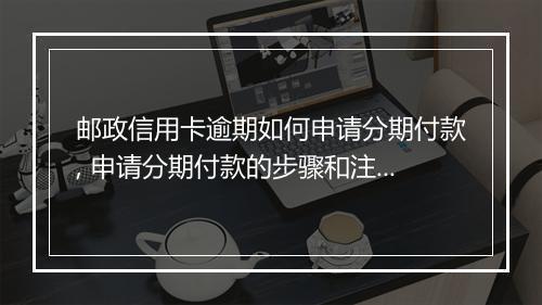 邮政信用卡逾期如何申请分期付款, 申请分期付款的步骤和注意事项