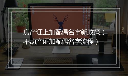 房产证上加配偶名字新政策（不动产证加配偶名字流程）