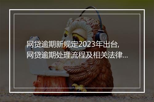 网贷逾期新规定2023年出台,网贷逾期处理流程及相关法律法规解读