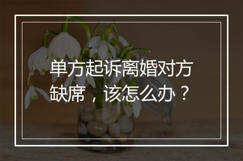 单方起诉离婚对方缺席，该怎么办？