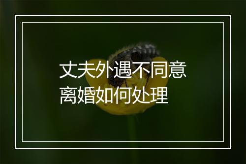 丈夫外遇不同意离婚如何处理