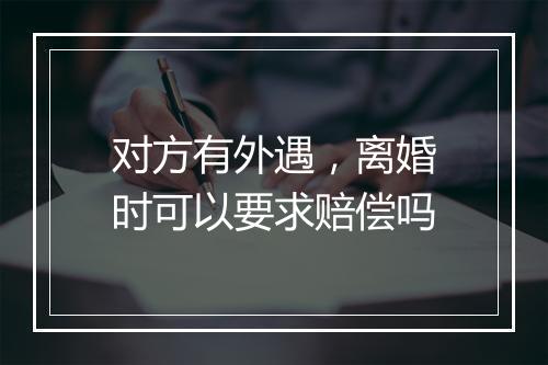 对方有外遇，离婚时可以要求赔偿吗