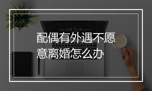 配偶有外遇不愿意离婚怎么办
