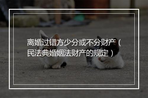 离婚过错方少分或不分财产（民法典婚姻法财产的规定）