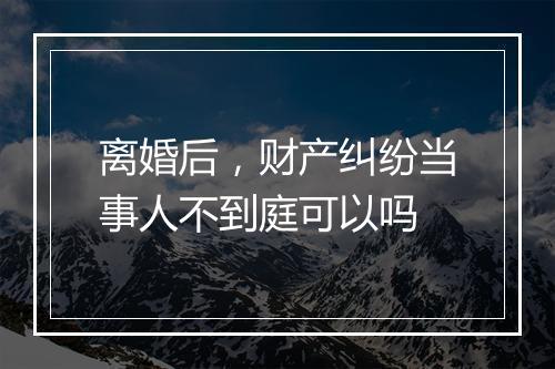 离婚后，财产纠纷当事人不到庭可以吗