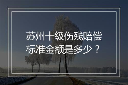 苏州十级伤残赔偿标准金额是多少？