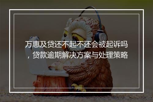 万惠及贷还不起不还会被起诉吗，贷款逾期解决方案与处理策略