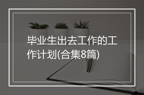 毕业生出去工作的工作计划(合集8篇)