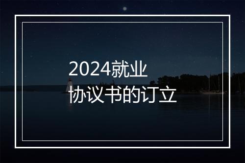 2024就业协议书的订立