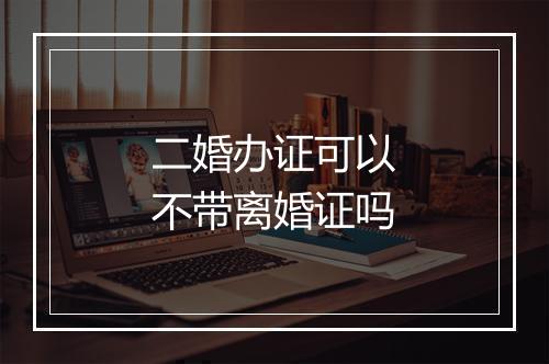 二婚办证可以不带离婚证吗