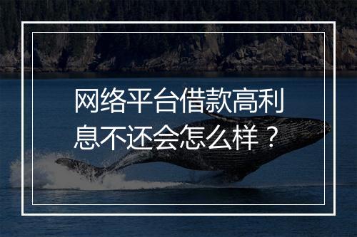 网络平台借款高利息不还会怎么样？