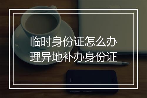 临时身份证怎么办理异地补办身份证