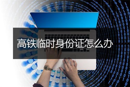 高铁临时身份证怎么办