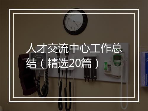人才交流中心工作总结（精选20篇）