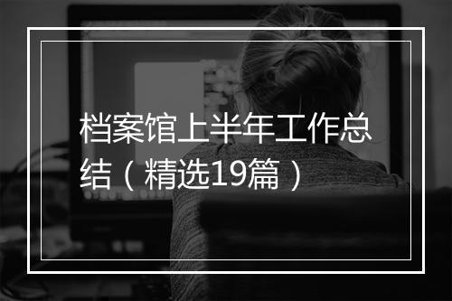 档案馆上半年工作总结（精选19篇）