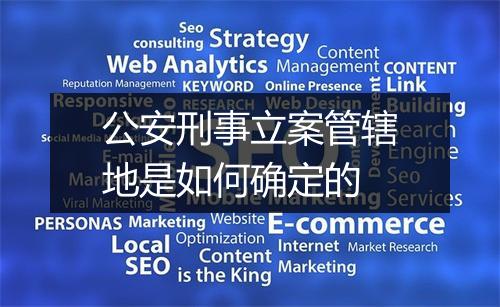 公安刑事立案管辖地是如何确定的