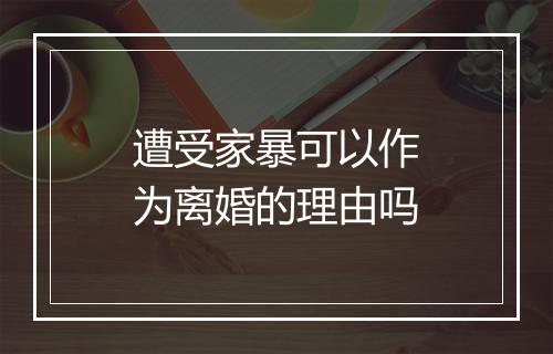 遭受家暴可以作为离婚的理由吗