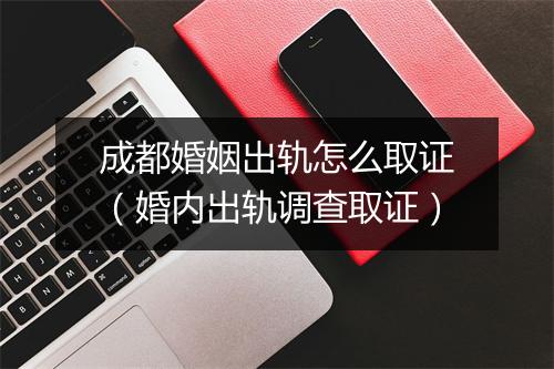 成都婚姻出轨怎么取证（婚内出轨调查取证）