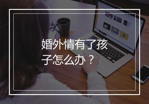 婚外情有了孩子怎么办？