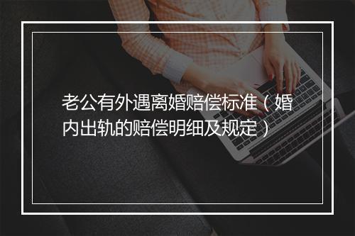 老公有外遇离婚赔偿标准（婚内出轨的赔偿明细及规定）