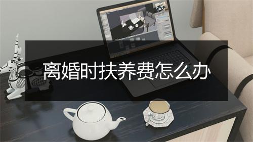 离婚时扶养费怎么办