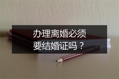 办理离婚必须要结婚证吗？