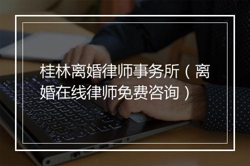 桂林离婚律师事务所（离婚在线律师免费咨询）