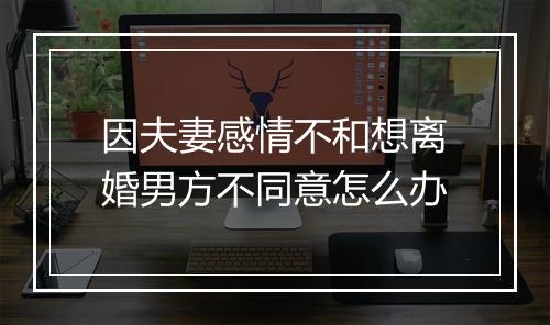 因夫妻感情不和想离婚男方不同意怎么办