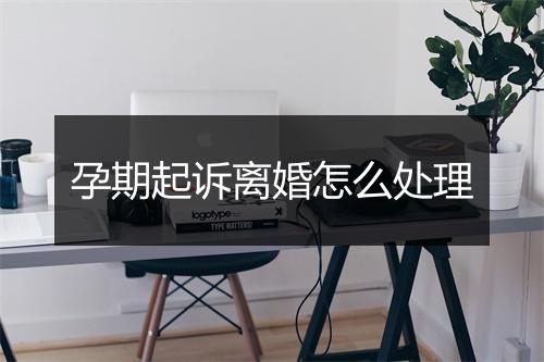 孕期起诉离婚怎么处理
