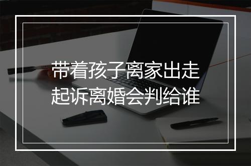 带着孩子离家出走起诉离婚会判给谁