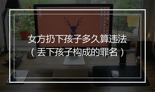 女方扔下孩子多久算违法（丢下孩子构成的罪名）