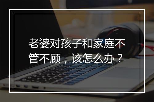 老婆对孩子和家庭不管不顾，该怎么办？